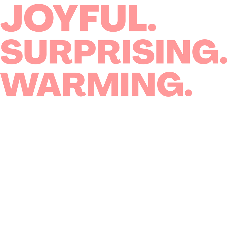 Pink text on a black background with words 'JOYFUL.', 'SURPRISING.', and 'WARMING.'