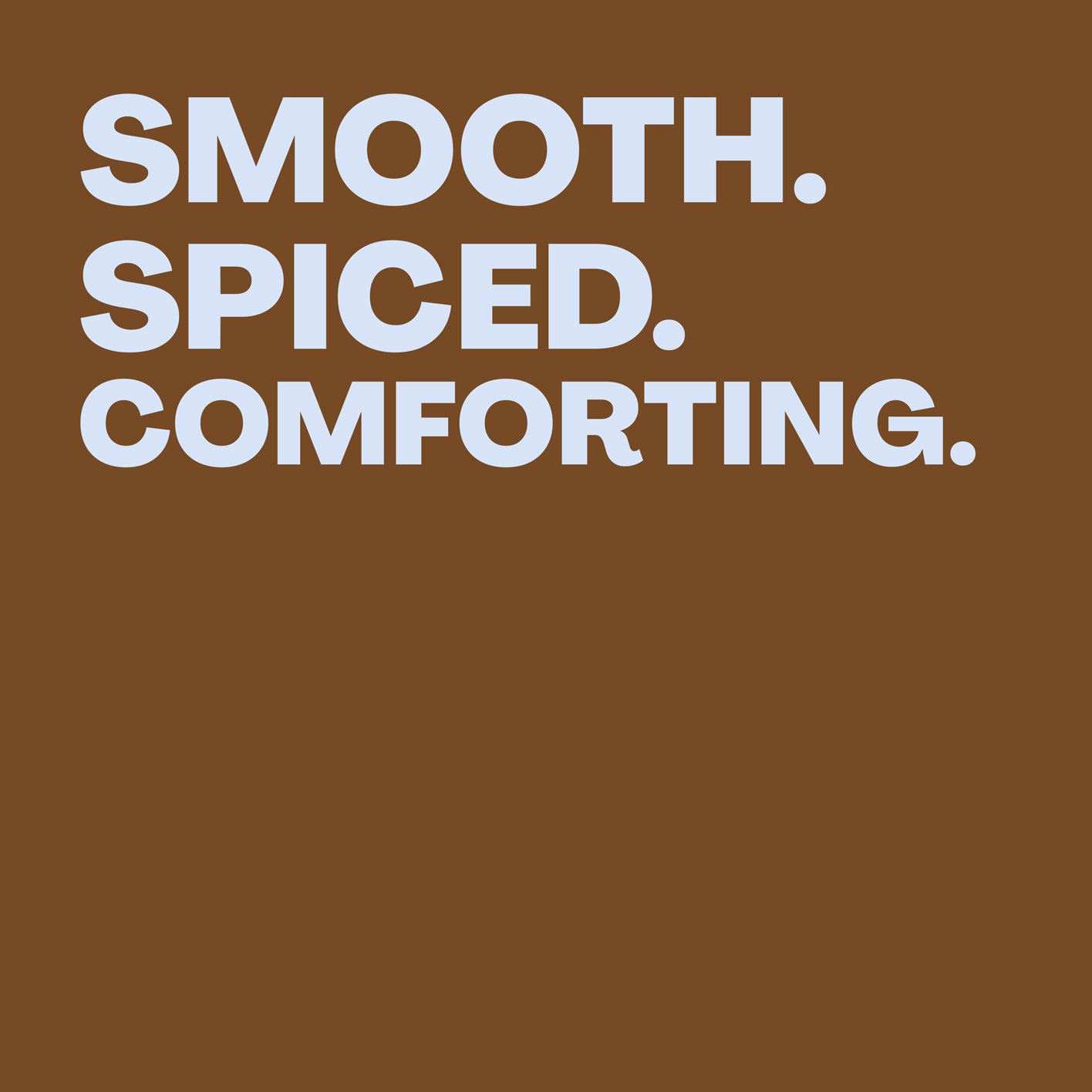 SMOOTH. SPICED. COMFORTING